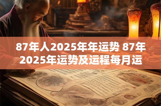 87年人2025年年运势 87年2025年运势及运程每月运程