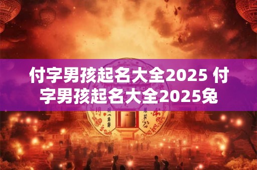 付字男孩起名大全2025 付字男孩起名大全2025兔