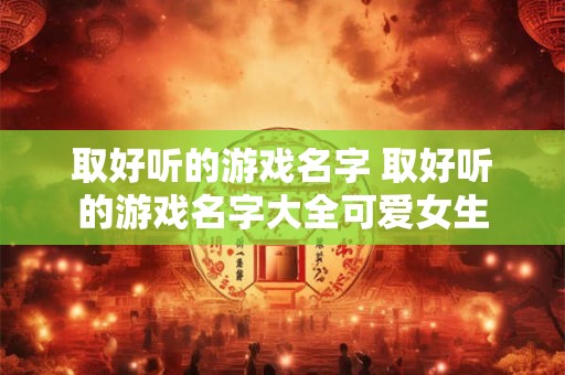 取好听的游戏名字 取好听的游戏名字大全可爱女生