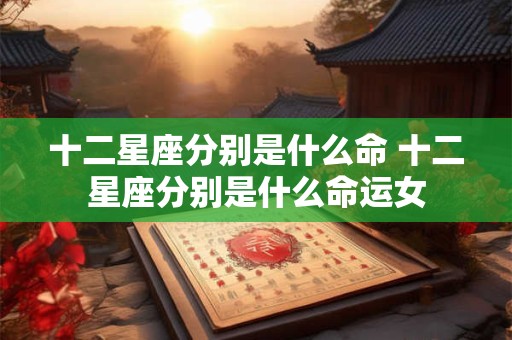 十二星座分别是什么命 十二星座分别是什么命运女