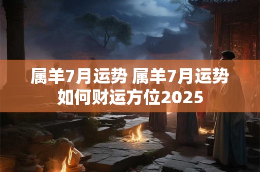 属羊7月运势 属羊7月运势如何财运方位2025