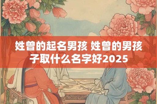 姓曾的起名男孩 姓曾的男孩子取什么名字好2025