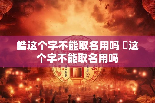 皓这个字不能取名用吗 晧这个字不能取名用吗