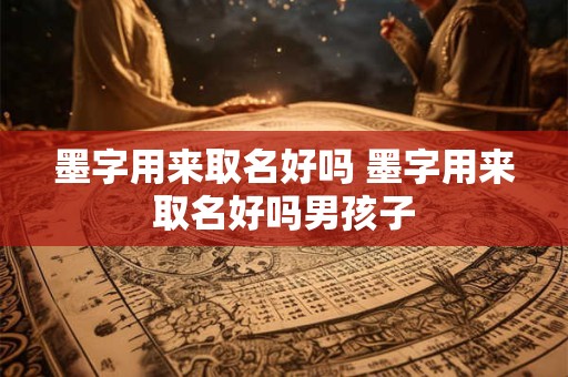墨字用来取名好吗 墨字用来取名好吗男孩子