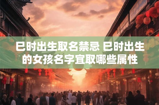 巳时出生取名禁忌 巳时出生的女孩名字宜取哪些属性