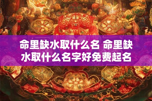 命里缺水取什么名 命里缺水取什么名字好免费起名