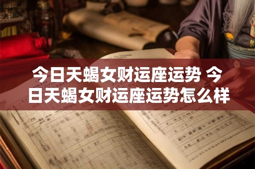 今日天蝎女财运座运势 今日天蝎女财运座运势怎么样