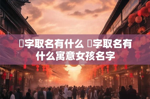 妧字取名有什么 妧字取名有什么寓意女孩名字