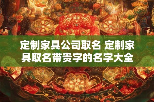 定制家具公司取名 定制家具取名带贵字的名字大全