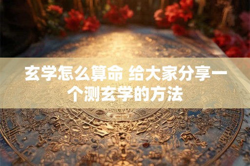 玄学怎么算命 给大家分享一个测玄学的方法