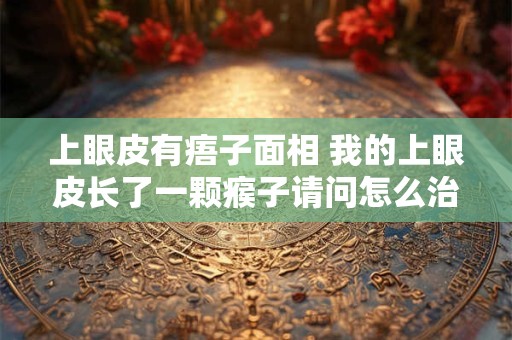 上眼皮有痦子面相 我的上眼皮长了一颗瘊子请问怎么治