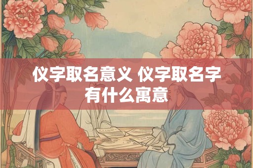 仪字取名意义 仪字取名字有什么寓意