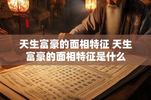天生富豪的面相特征 天生富豪的面相特征是什么