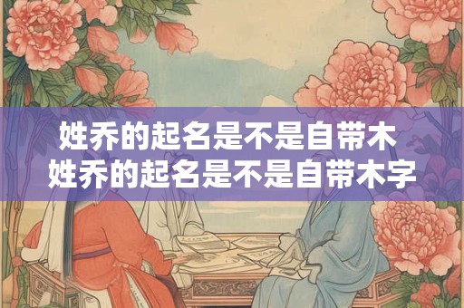 姓乔的起名是不是自带木 姓乔的起名是不是自带木字旁