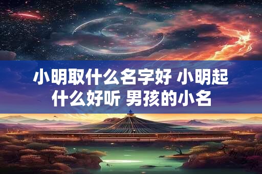 小明取什么名字好 小明起什么好听 男孩的小名