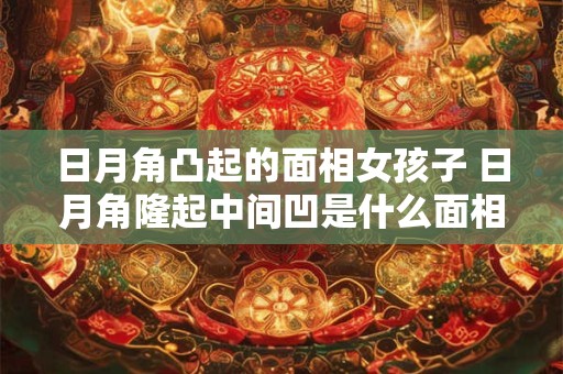 日月角凸起的面相女孩子 日月角隆起中间凹是什么面相