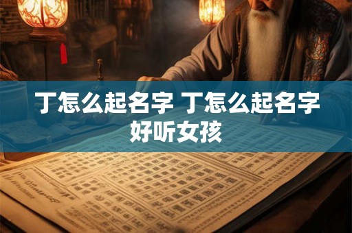 丁怎么起名字 丁怎么起名字好听女孩