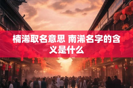 楠浠取名意思 南浠名字的含义是什么