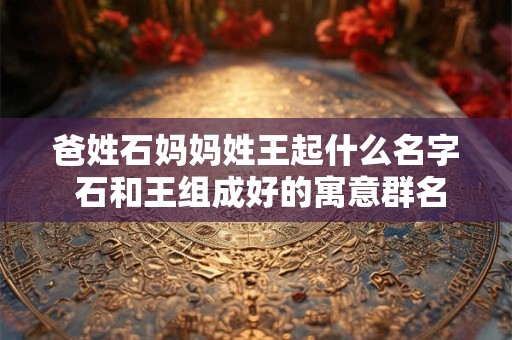 爸姓石妈妈姓王起什么名字 石和王组成好的寓意群名