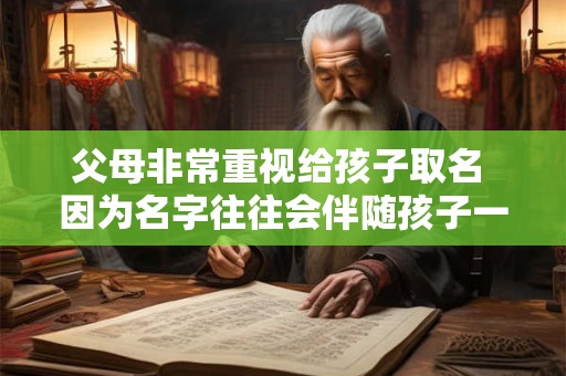 父母非常重视给孩子取名 因为名字往往会伴随孩子一生 父母非常重视给孩子取名因为名字往往会伴随孩子一生