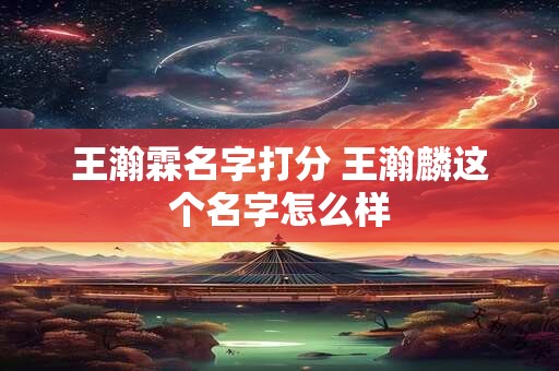 王瀚霖名字打分 王瀚麟这个名字怎么样
