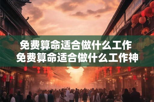 免费算命适合做什么工作 免费算命适合做什么工作神巴巴