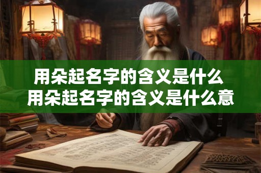 用朵起名字的含义是什么 用朵起名字的含义是什么意思