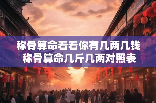 称骨算命看看你有几两几钱 称骨算命几斤几两对照表2025年