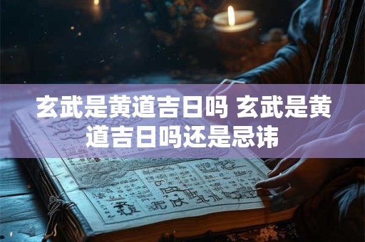 玄武是黄道吉日吗 玄武是黄道吉日吗还是忌讳