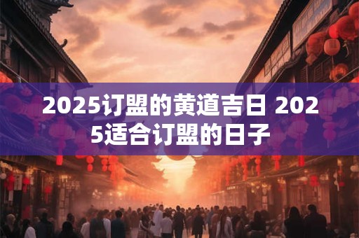 2025订盟的黄道吉日 2025适合订盟的日子