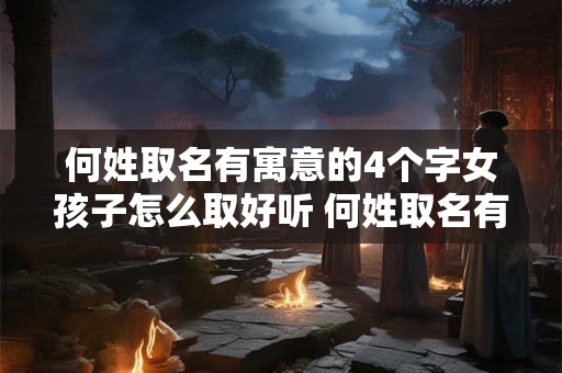 何姓取名有寓意的4个字女孩子怎么取好听 何姓取名有寓意的4个字女孩子怎么取好听一点