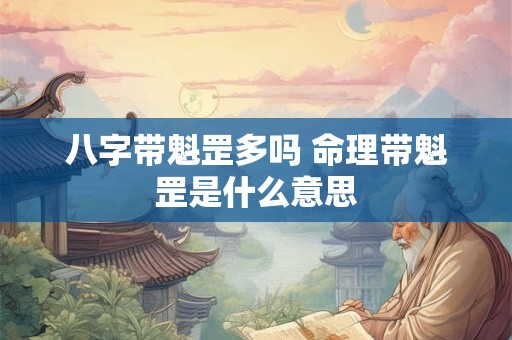八字带魁罡多吗 命理带魁罡是什么意思