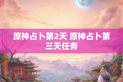 原神占卜第2天 原神占卜第三天任务