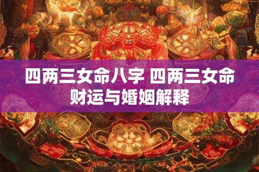 四两三女命八字 四两三女命财运与婚姻解释