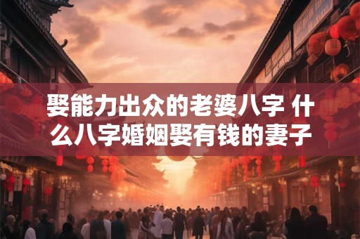 娶能力出众的老婆八字 什么八字婚姻娶有钱的妻子