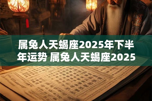 属兔人天蝎座2025年下半年运势 属兔人天蝎座2025年下半年运势及运程
