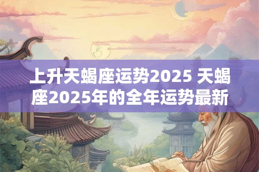 详细阅读:上升天蝎座运势2025 天蝎座2025年的全年运势最新 上升天蝎座运势2025 天蝎座2025年的全年运势最新
