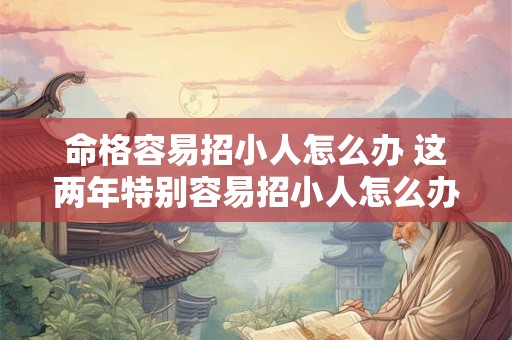 命格容易招小人怎么办 这两年特别容易招小人怎么办