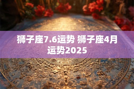 狮子座7.6运势 狮子座4月运势2025
