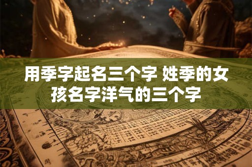 用季字起名三个字 姓季的女孩名字洋气的三个字