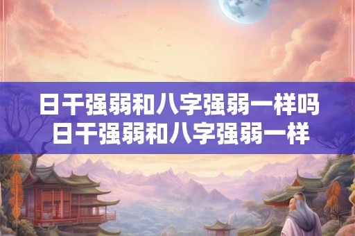 日干强弱和八字强弱一样吗 日干强弱和八字强弱一样吗为什么
