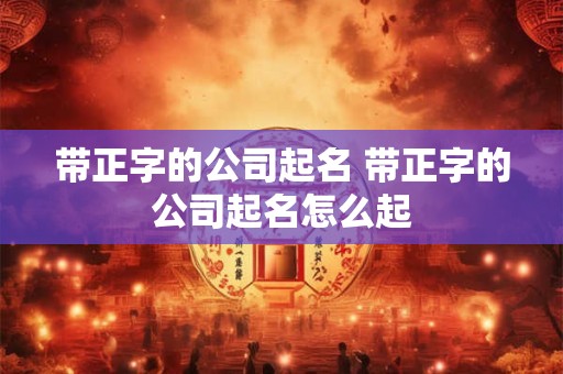 带正字的公司起名 带正字的公司起名怎么起