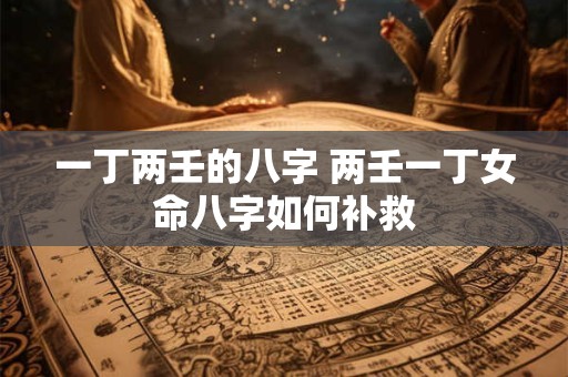 一丁两壬的八字 两壬一丁女命八字如何补救