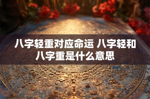 八字轻重对应命运 八字轻和八字重是什么意思