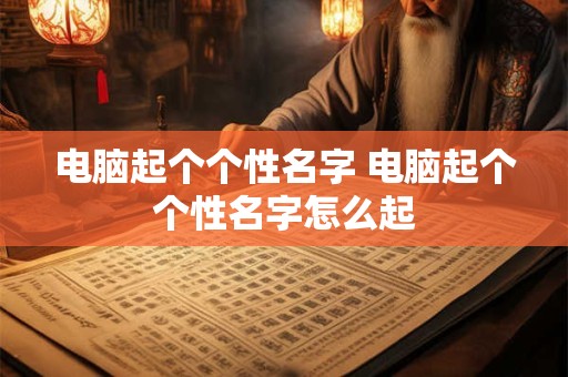 电脑起个个性名字 电脑起个个性名字怎么起