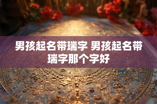 男孩起名带瑞字 男孩起名带瑞字那个字好