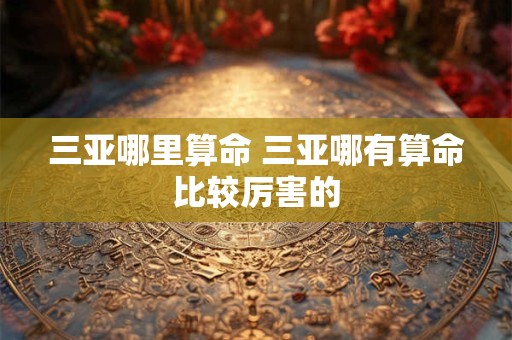 三亚哪里算命 三亚哪有算命比较厉害的