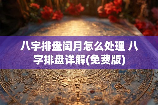 八字排盘闰月怎么处理 八字排盘详解(免费版)