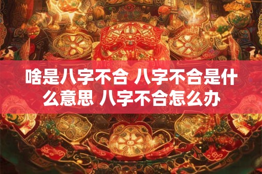 啥是八字不合 八字不合是什么意思 八字不合怎么办