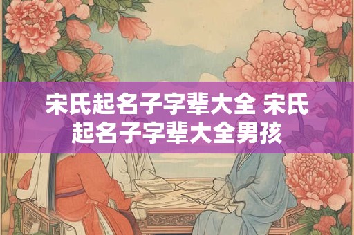 宋氏起名子字辈大全 宋氏起名子字辈大全男孩